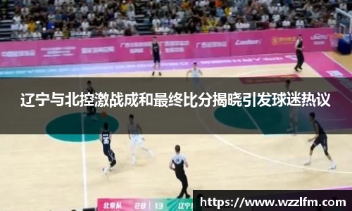 辽宁与北控激战成和最终比分揭晓引发球迷热议