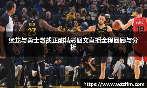 猛龙与勇士激战正酣精彩图文直播全程回顾与分析