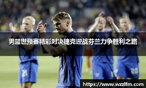 男篮世预赛精彩对决捷克迎战芬兰力争胜利之路